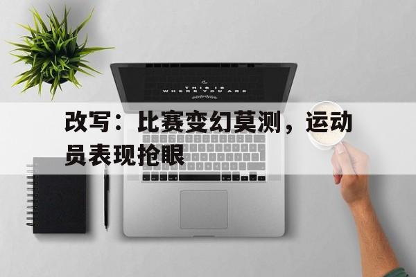 关于改写：比赛变幻莫测，运动员表现抢眼的信息